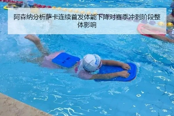 阿森纳分析萨卡连续首发体能下降对赛季冲刺阶段整体影响