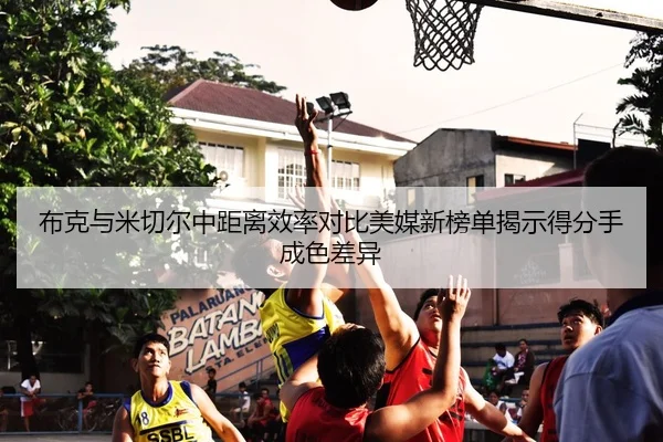 布克与米切尔中距离效率对比美媒新榜单揭示得分手成色差异