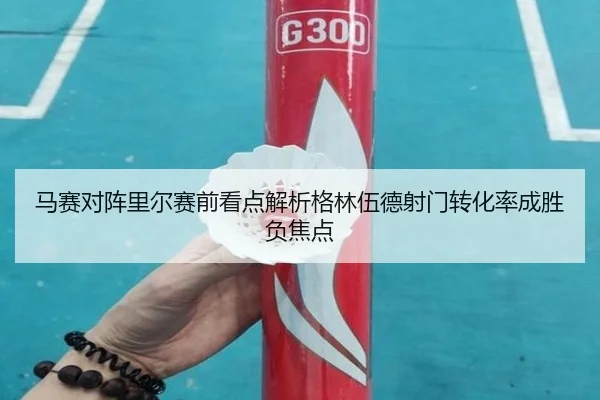 马赛对阵里尔赛前看点解析格林伍德射门转化率成胜负焦点