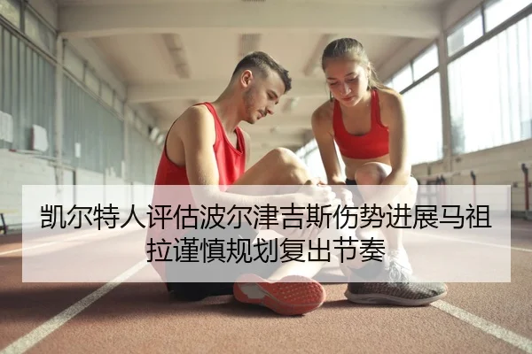 凯尔特人评估波尔津吉斯伤势进展马祖拉谨慎规划复出节奏