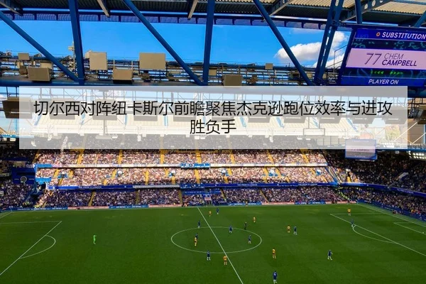 切尔西对阵纽卡斯尔前瞻聚焦杰克逊跑位效率与进攻胜负手