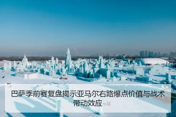 巴萨季前赛复盘揭示亚马尔右路爆点价值与战术带动效应