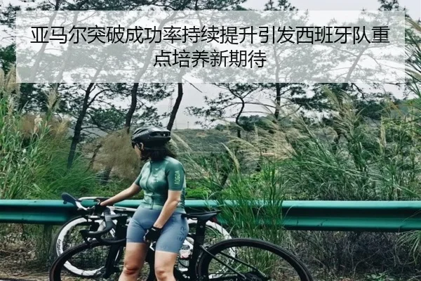 亚马尔突破成功率持续提升引发西班牙队重点培养新期待