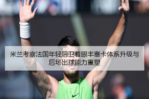 米兰考察法国年轻后卫着眼丰塞卡体系升级与后场出球能力重塑