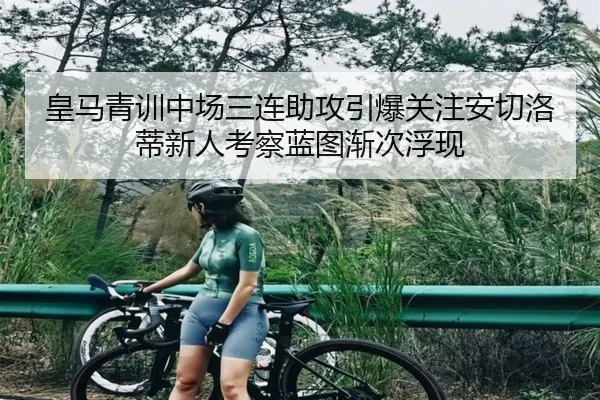 皇马青训中场三连助攻引爆关注安切洛蒂新人考察蓝图渐次浮现