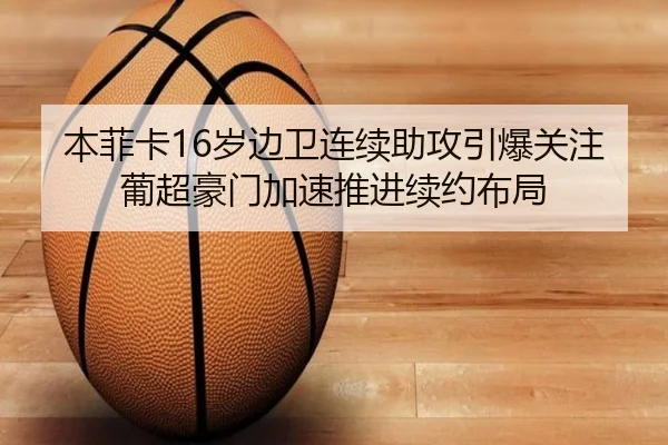 本菲卡16岁边卫连续助攻引爆关注葡超豪门加速推进续约布局